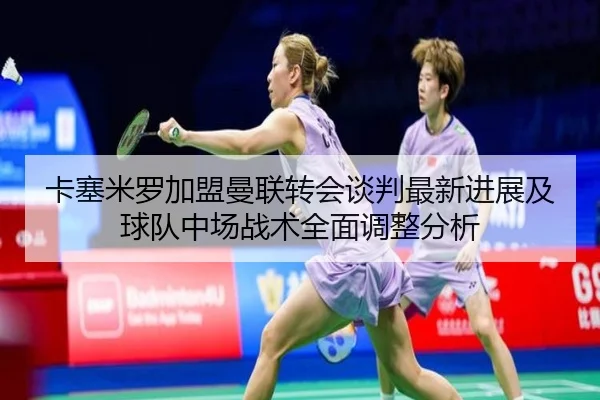 卡塞米罗加盟曼联转会谈判最新进展及球队中场战术全面调整分析 | BWIN SPORTS