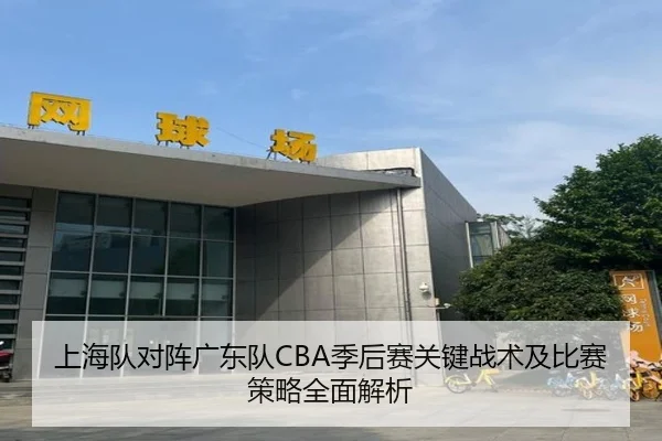 上海队对阵广东队CBA季后赛关键战术及比赛策略全面解析 - BWIN SPORTS